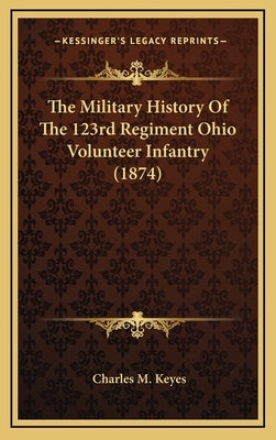 The Military History Of The 123rd Regiment Ohio Volunteer Infantry (1874) by Keyes, Charles M.