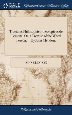 Tractatus Philosophico-theologicus de Persona. Or, a Treatise of the Word Person. ... By John Clendon, by Clendon, John