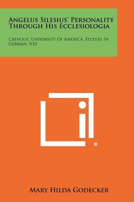 Angelus Silesius' Personality Through His Ecclesiologia: Catholic University of America, Studies in German, V10 by Godecker, Mary Hilda