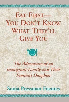 Eat First--You Don't Know What They'll Give You: The Adventures of an Immigrant Family and Their Feminist Daughter by Fuentes, Sonia Pressman