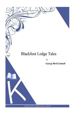 Blackfoot Lodge Tales by Grinnell, George Bird