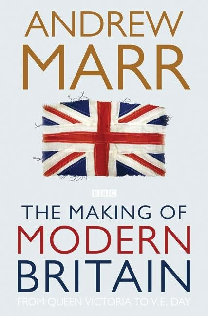 The Making of Modern Britain: From Queen Victoria to VE Day by Marr, Andrew