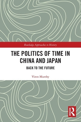 The Politics of Time in China and Japan: Back to the Future by Murthy, Viren