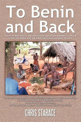 To Benin and Back: Short Stories, Essays, and Reflections About Life in Benin as a Peace Corps Volunteer and the Subsequent Readjustment Process. by Starace, Chris