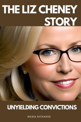 The Liz Cheney Story: Unyielding Convictions by Richards, Maria