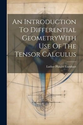 An Introduction To Differential GeometryWith Use Of The Tensor Calculus by Eisenhart, Luther Pfahler