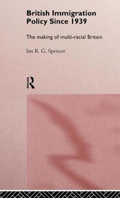 British Immigration Policy Since 1939: The Making of Multi-Racial Britain by Spencer, Ian R. G.