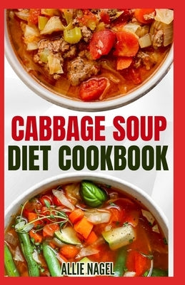 Cabbage Soup Diet Cookbook: Simple Step by Step by Guide to Make Easy Low Fat Cabbage Soup Recipes for Detox & Weight Loss by Nagel, Allie