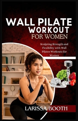 Wall Pilate Workout for Women: Sculpting Strength and Flexibility with Wall Pilates Workouts for Women by Booth, Larissa
