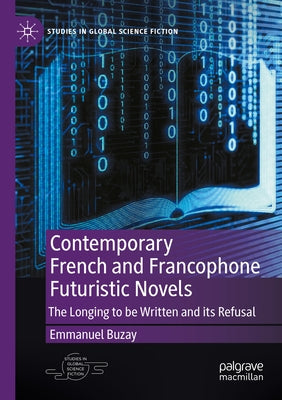Contemporary French and Francophone Futuristic Novels: The Longing to Be Written and Its Refusal by Buzay, Emmanuel