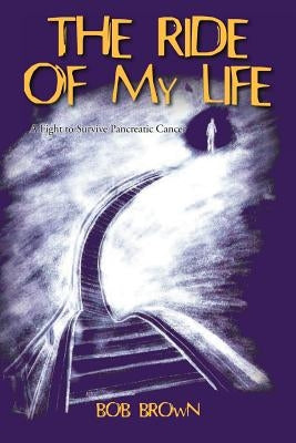 The Ride Of My Life: A Fight to Survive Pancreatic Cancer by Brown, Bob