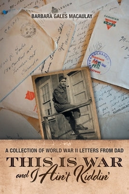 This is War and I Ain't Kiddin': A Collection of World War II Letters from Dad by Macaulay, Barbara Gales