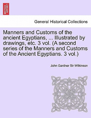Manners and Customs of the Ancient Egyptians, ... Illustrated by Drawings, Etc. 3 Vol. (a Second Series of the Manners and Customs of the Ancient Egyp by Wilkinson, John Gardner