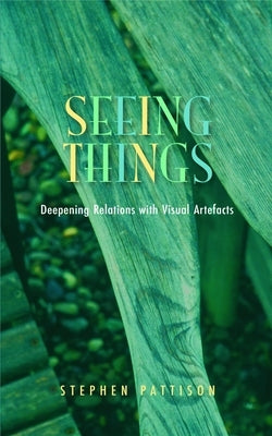 Seeing Things: Deepening Relations with Visual Artefacts by Pattison, Stephen
