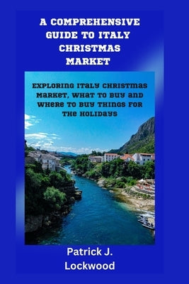 A Comprehensive Guide to Italy Christmas Market: Exploring Italy Christmas Market, what to buy and where to buy things for the holidays by Lockwood, Patrick J.