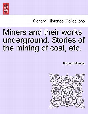 Miners and Their Works Underground. Stories of the Mining of Coal, Etc. by Holmes, Frederic