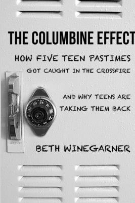 The Columbine Effect: How five teen pastimes got caught in the crossfire and why teens are taking them back by Winegarner, Beth