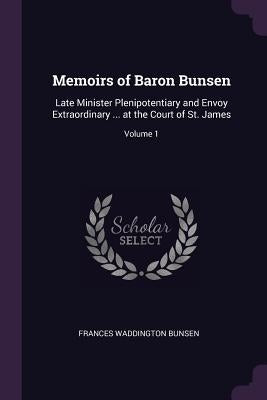 Memoirs of Baron Bunsen: Late Minister Plenipotentiary and Envoy Extraordinary ... at the Court of St. James; Volume 1 by Bunsen, Frances Waddington