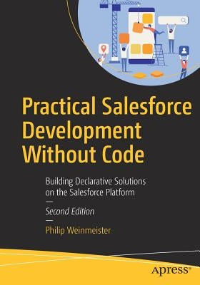 Practical Salesforce Development Without Code: Building Declarative Solutions on the Salesforce Platform by Weinmeister, Philip