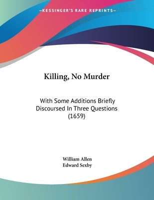 Killing, No Murder: With Some Additions Briefly Discoursed In Three Questions (1659) by Allen, William