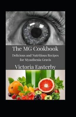 The MG Cookbook: Delicious and Nutritious Recipes for Myasthenia Gravis by Easterby, Victoria