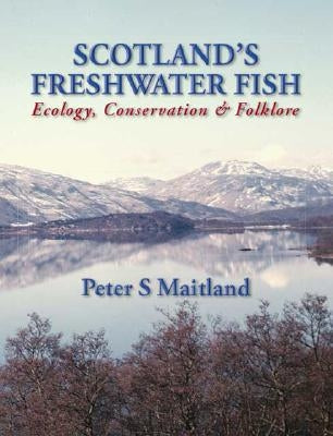 Scotland's Freshwater Fish: Ecology, Conservation & Folklore by Maitland, Peter S.