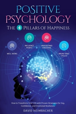 Positive Psychology - The 4 Pillars of Happiness: How to Transform Your Life with Proven Strategies for Joy, Confidence, and Emotional Resilience. Unl by Heimbacher, David