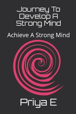 Journey To Develop A Strong Mind: Achieve A Strong Mind by E, Priya