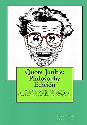 Quote Junkie: Philosophy Edition: Over 1300 Quotes From Great Philosophers And Others Who Have Had Philisophical Moments Of Wisdom by Hagopian Institute