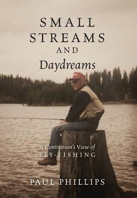 Small Streams and Daydreams: A Contrarian's View of Fly-fishing by Phillips, Paul