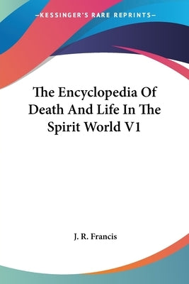 The Encyclopedia Of Death And Life In The Spirit World V1 by Francis, J. R.