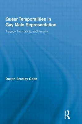 Queer Temporalities in Gay Male Representation: Tragedy, Normativity, and Futurity by Goltz, Dustin Bradley