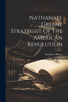 Nathanael Greene Strategist Of The American Revolution by Theodore Thayer