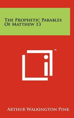The Prophetic Parables Of Matthew 13 by Pink, Arthur Walkington
