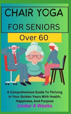Chair Yoga for Seniors Over 60: A Comprehensive Guide To Thriving In Your Golden Years With Health, Happiness, And Purpose Under 4 Weeks... by Alton