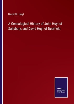 A Genealogical History of John Hoyt of Salisbury, and David Hoyt of Deerfield by Hoyt, David W.