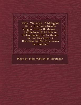 Vida, Virtudes, Y Milagros De La Buenaventurada Virgen Teresa De Jesus ... Fundadora De La Nueva Reformacion De La Orden De Los Descalzos, Y Descalzas by Diego De Yepes (Obispo De Tarazona ).