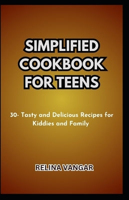Simplified Cookbook for Teens: 30- Tasty and Delicious Recipes for Kiddies and Family by Vangar, Relina