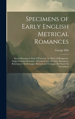 Specimens of Early English Metrical Romances: Saxon Romances: Guy of Warwick. Sir Bevis of Hamptoun. Anglo-Norman Romance: Richard Coeur De Lion. Roma by Ellis, George