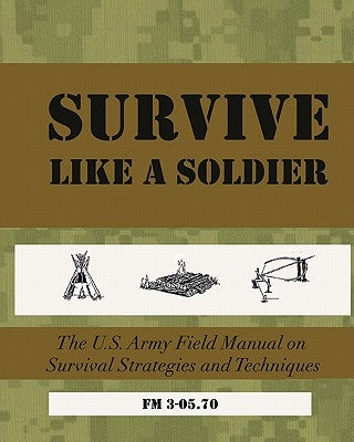 SURVIVE Like a Soldier: The U.S. Army Field Manual on Survival Strategies and Techniques by U. S. Army Field Manual 3-05 70