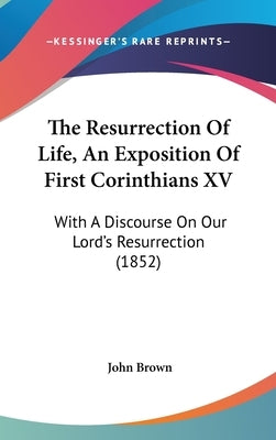 The Resurrection Of Life, An Exposition Of First Corinthians XV: With A Discourse On Our Lord's Resurrection (1852) by Brown, John