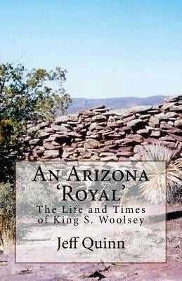 An Arizona 'Royal': The Life and Times of King S. Woolsey by Quinn, Jeff