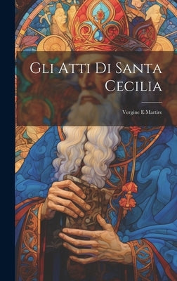 Gli Atti Di Santa Cecilia: Vergine E Martire by Anonymous