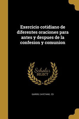 Exercicio cotidiano de diferentes oraciones para antes y despues de la confesion y comunion by Quirós, Cayetano Ed