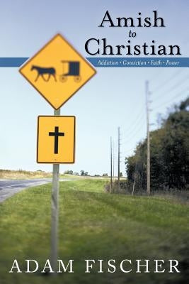 Amish to Christian: Addiction-Conviction-Faith-Power by Fischer, Adam