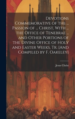 Devotions Commemorative of the ... Passion of ... Christ, With ... the Office of Tenebrae ... and Other Portions of the Divine Office of Holy and East by Christ, Jesus