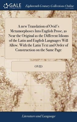 A new Translation of Ovid's Metamorphoses Into English Prose, as Near the Original as the Different Idioms of the Latin and English Languages Will All by Ovid