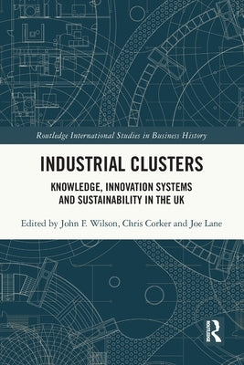 Industrial Clusters: Knowledge, Innovation Systems and Sustainability in the UK by Wilson, John F.