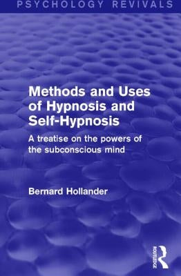 Methods and Uses of Hypnosis and Self-Hypnosis (Psychology Revivals): A Treatise on the Powers of the Subconscious Mind by Hollander, Bernard
