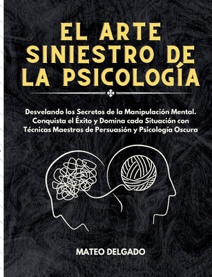 El Arte Siniestro de la Psicología: Desvelando los Secretos de la Manipulación Mental. Conquista el Éxito y Domina cada Situación con Técnicas Maestra by Delgado, Mateo